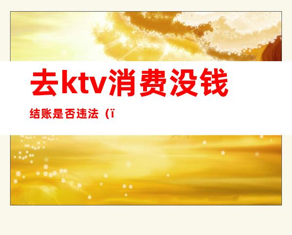 去ktv消费没钱结账是否违法()