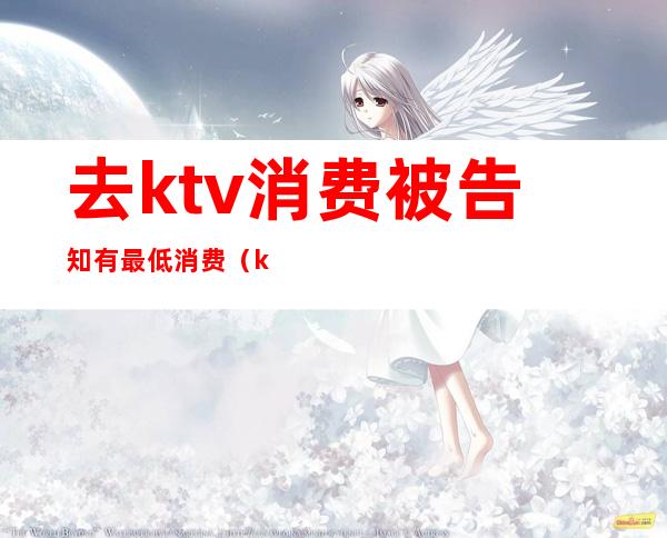 去ktv消费被告知有最低消费(ktv最低消费什么意思)