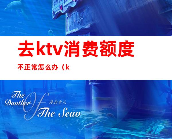 去ktv消费额度不正常怎么办(ktv消费不付钱怎么处理)