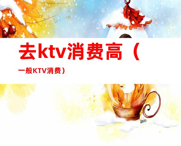 去ktv消费高(一般KTV消费)