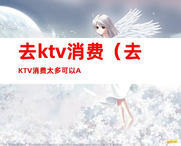 去ktv消费(去KTV消费太多可以AA吗)