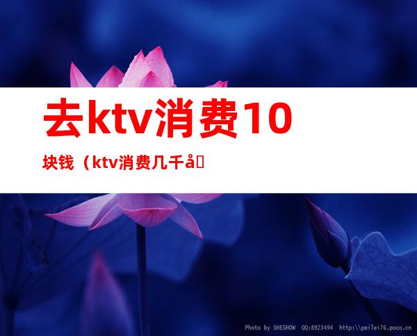 去ktv消费10块钱(ktv消费几千块)