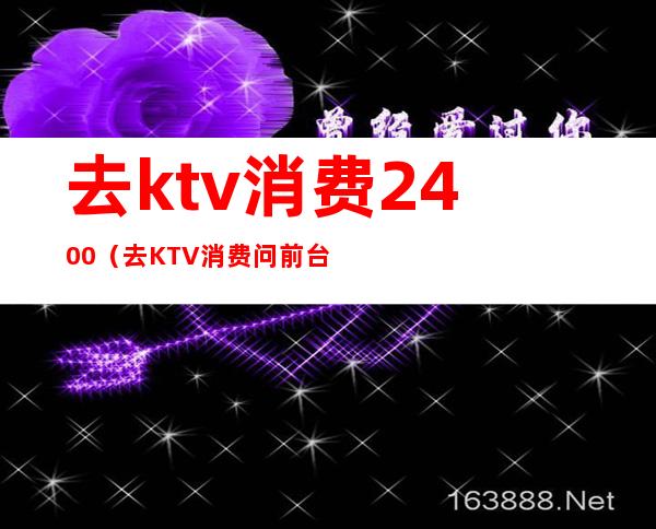 去ktv消费2400(去KTV消费问前台什么?)