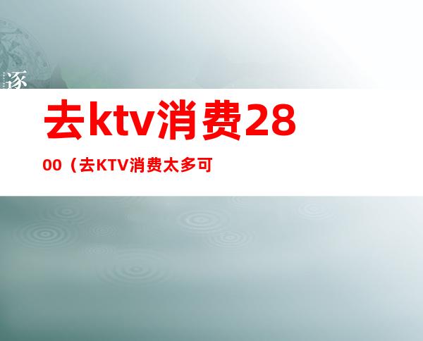 去ktv消费2800(去KTV消费太多可以AA吗)