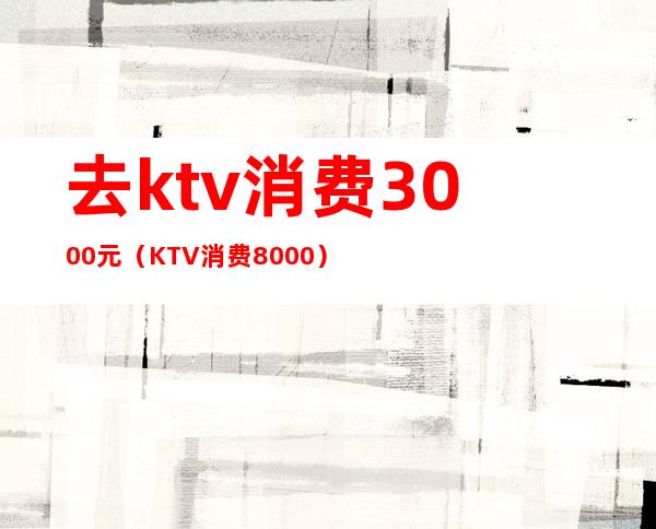 去ktv消费3000元(KTV消费8000)