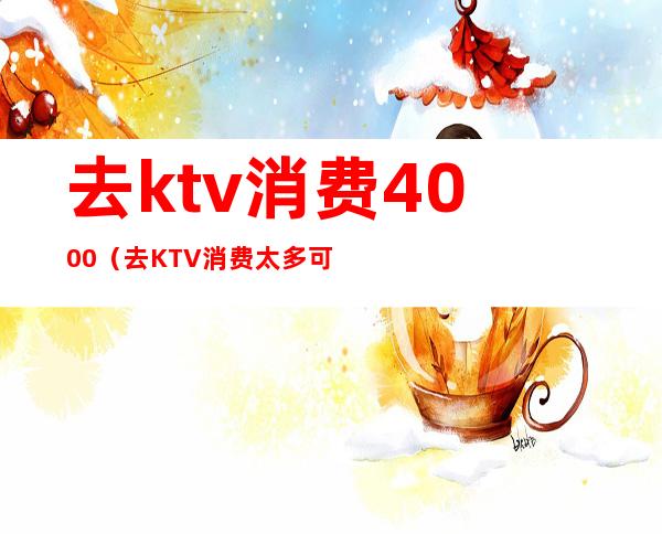 去ktv消费4000(去KTV消费太多可以AA吗)