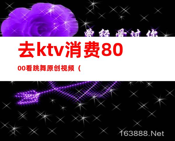去ktv消费8000看跳舞原创视频()