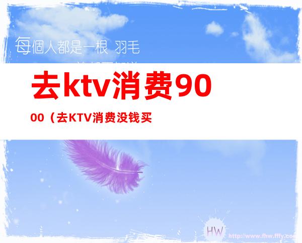 去ktv消费9000(去KTV消费没钱买单扣手机)
