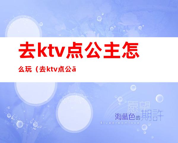 去ktv点公主怎么玩(去ktv点公主怎么玩好)