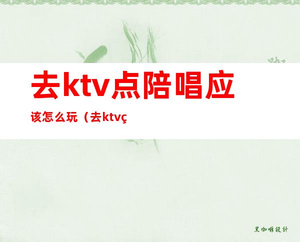 去ktv点陪唱应该怎么玩(去ktv点陪唱应该怎么玩)