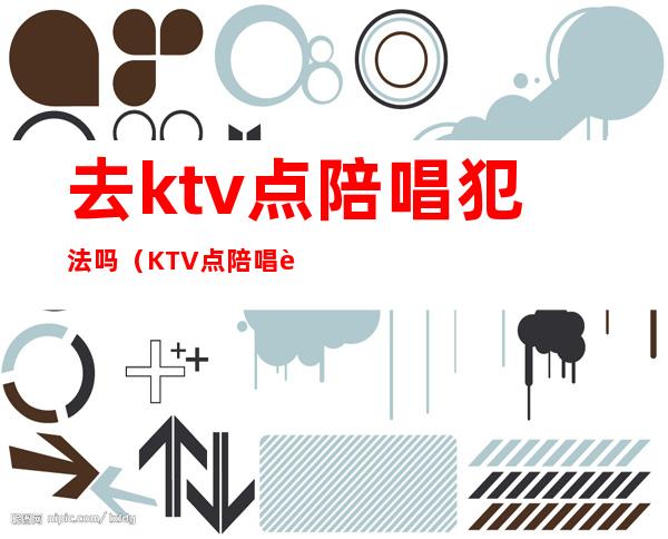 去ktv点陪唱犯法吗(KTV点陪唱违法吗)
