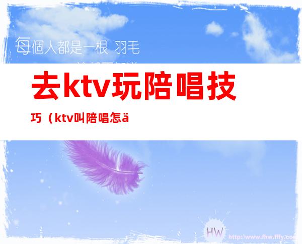 去ktv玩陪唱技巧（ktv叫陪唱怎么玩）