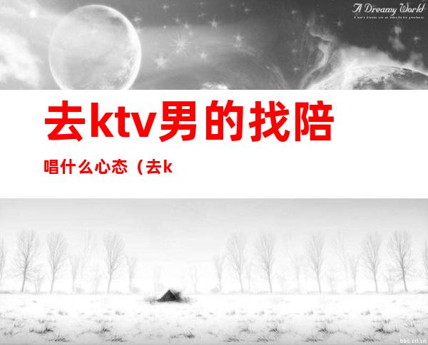 去ktv男的找陪唱什么心态（去ktv为什么喜欢找陪唱）