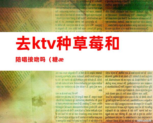 去ktv种草莓和陪唱接吻吗（糖果ktv有陪唱吗）