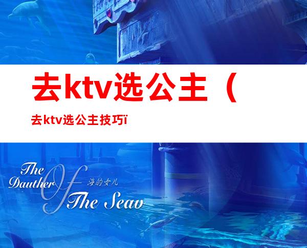 去ktv选公主(去ktv选公主技巧)