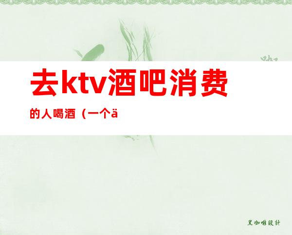 去ktv酒吧消费的人喝酒（一个人去酒吧还是ktv）