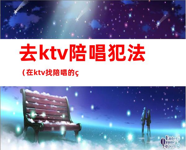 去ktv陪唱犯法(在ktv找陪唱的犯法吗)