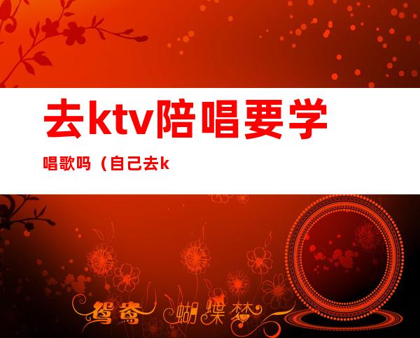 去ktv陪唱要学唱歌吗(自己去ktv叫陪唱)