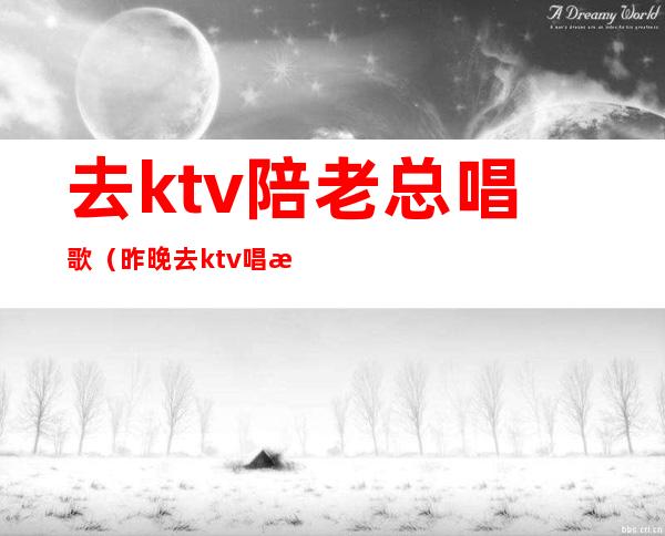 去ktv陪老总唱歌（昨晚去ktv唱歌叫了个陪唱）
