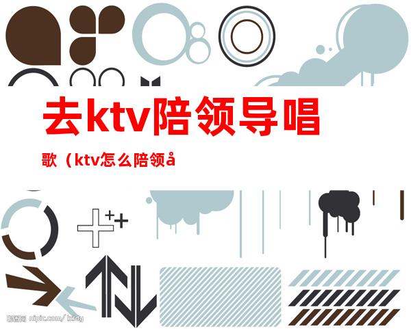 去ktv陪领导唱歌(ktv怎么陪领导)