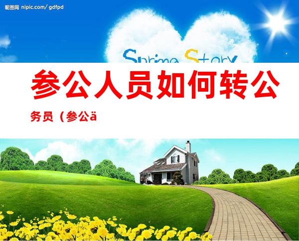 参公人员如何转公务员(参公人员转公务员需要考试吗)