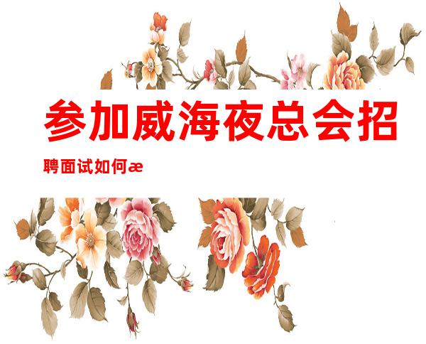 参加威海夜总会招聘面试如何才能引起重视