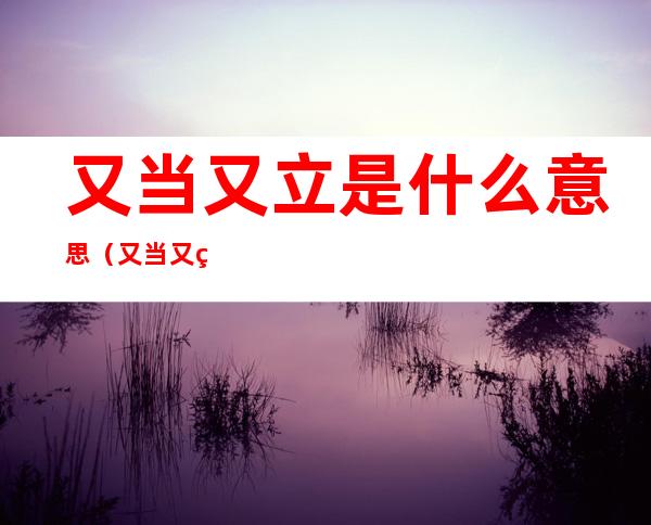 又当又立是什么意思（又当又立什么意思）