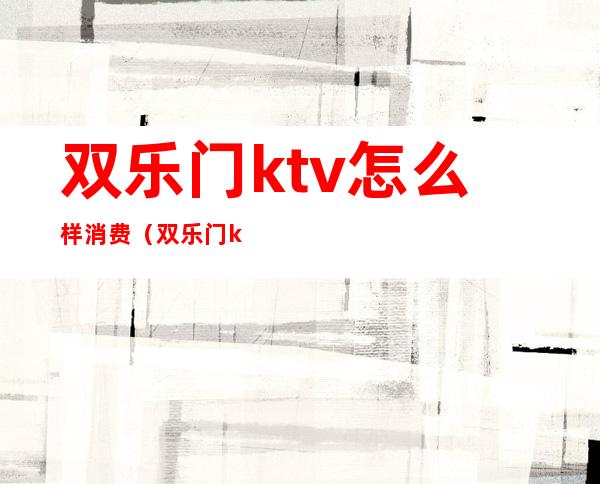 双乐门ktv怎么样消费(双乐门ktv怎么样消费低)