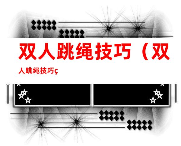 双人跳绳技巧（双人跳绳技巧的好处）