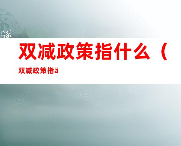双减政策指什么(双减政策指什么一年级到三年级不考试)