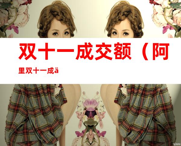 双十一成交额(阿里双十一成交额)