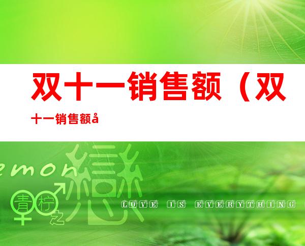 双十一销售额(双十一销售额历年数据)