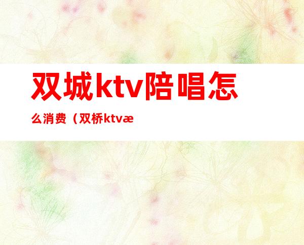 双城ktv陪唱怎么消费(双桥ktv有陪唱吗)