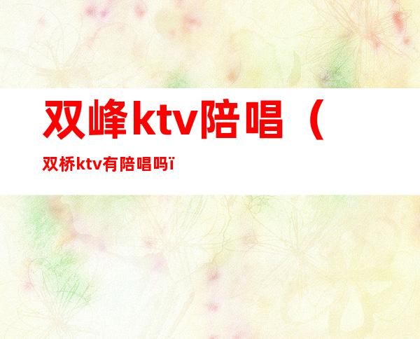 双峰ktv陪唱(双桥ktv有陪唱吗)