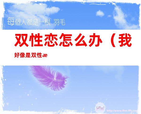 双性恋怎么办(我好像是双性恋怎么办)