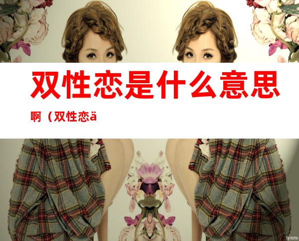 双性恋是什么意思啊(双性恋什么意思的意思)