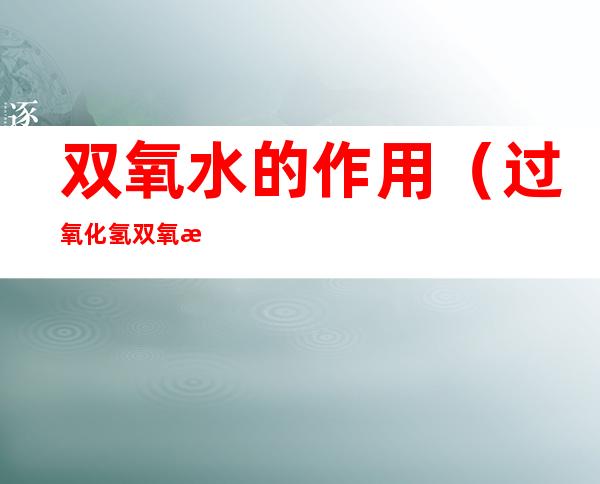 双氧水的作用(过氧化氢双氧水的作用)