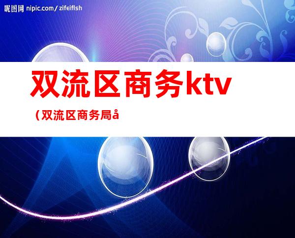 双流区商务ktv(双流区商务局地址)