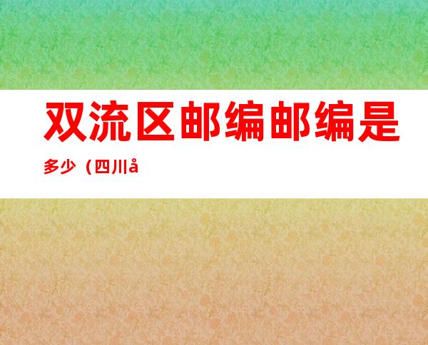 双流区邮编邮编是多少(四川双流区的邮编是多少)