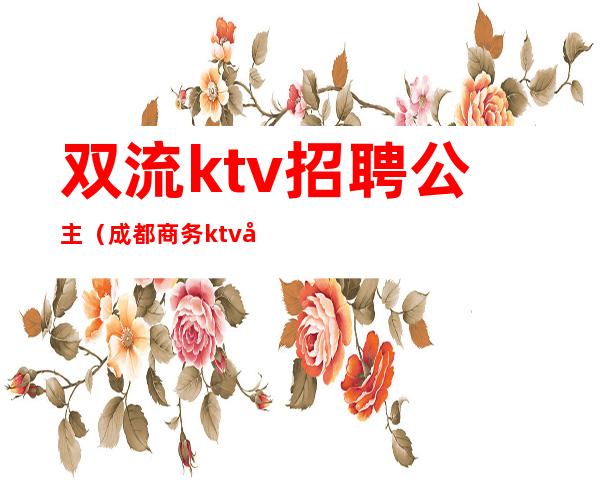 双流ktv招聘公主(成都商务ktv公主招聘)