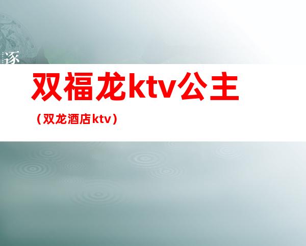 双福龙ktv公主(双龙酒店ktv)