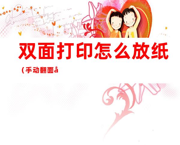 双面打印怎么放纸(手动翻面双面打印怎么放纸)