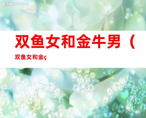 双鱼女和金牛男（双鱼女和金牛男配对）