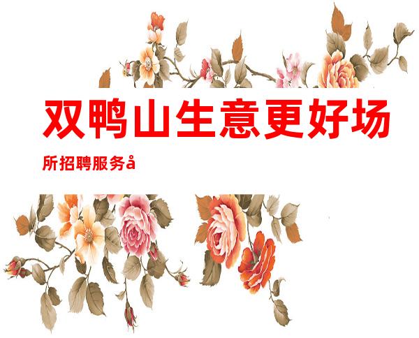双鸭山生意更好场所招聘服务员,日工资10,待遇优厚