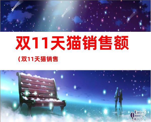双11天猫销售额(双11天猫销售额统计数据表)