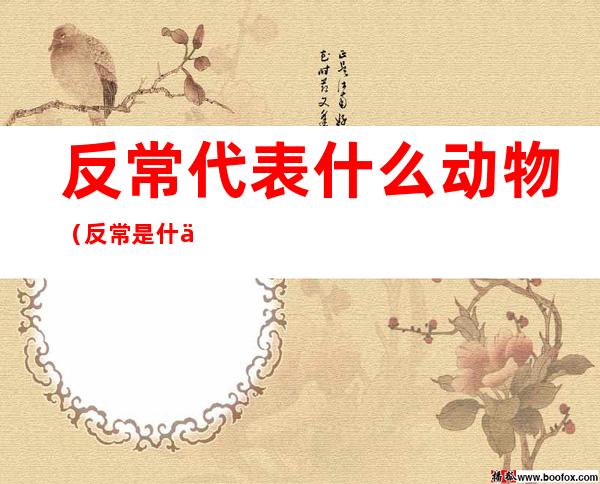 反常代表什么动物(反常是什么动物)