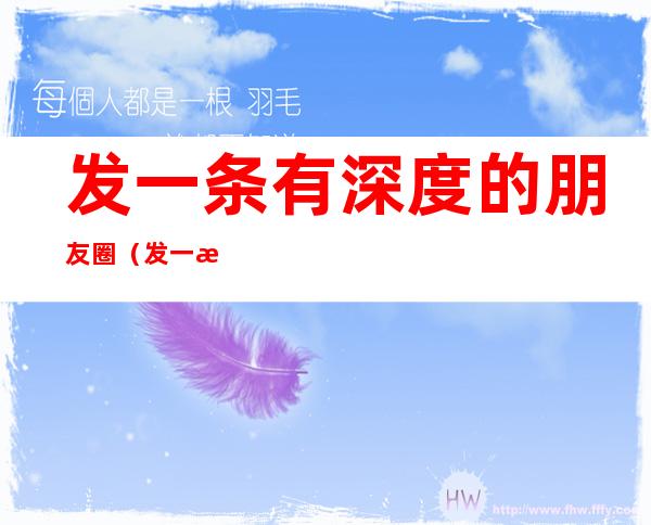 发一条有深度的朋友圈(发一条有深度的朋友圈现实)