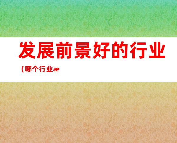 发展前景好的行业（哪个行业比较有前景）