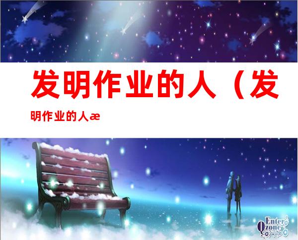 发明作业的人(发明作业的人是咋死的)
