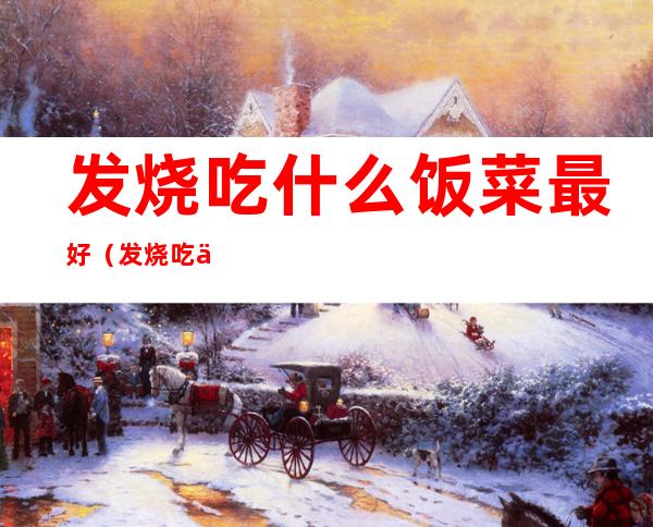 发烧吃什么饭菜最好(发烧吃什么饭菜最好能吃虾吗?)